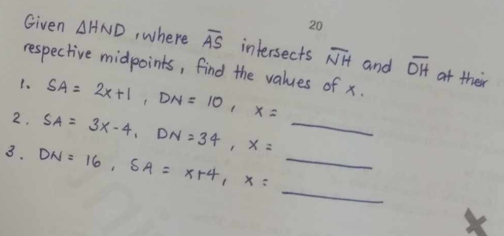 Given △ HND , where overline AS intersects overline NH and overline OH
respective midpoints, find the values of x. 
1. SA=2x+1, DN=10, x=_ 
at ther 
2. SA=3x-4, DN=34, x=_ 
3. DN=16, SA=x+4, x=_ 