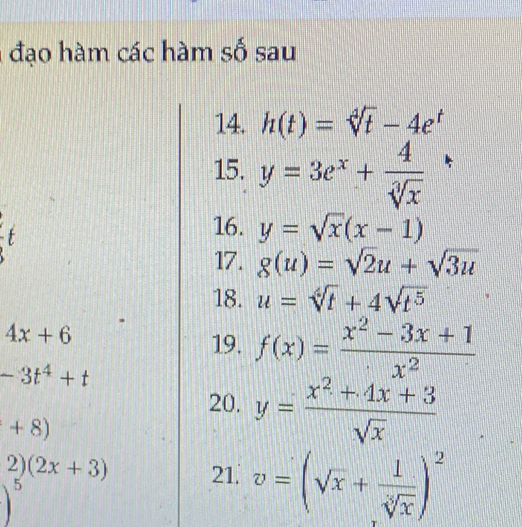 đạo hàm các hàm số sau 
14. h(t)=sqrt[4](t)-4e^t
15. y=3e^x+ 4/sqrt[3](x) 
^t
16. y=sqrt(x)(x-1)
17. g(u)=sqrt(2)u+sqrt(3u)
18. u=sqrt[4](t)+4sqrt(t^5)
4x+6
19. f(x)= (x^2-3x+1)/x^2 
-3t^4+t
20. y= (x^2+4x+3)/sqrt(x) 
+8)
2)(2x+3)
21. v=(sqrt(x)+ 1/sqrt[3](x) )^2
)^5