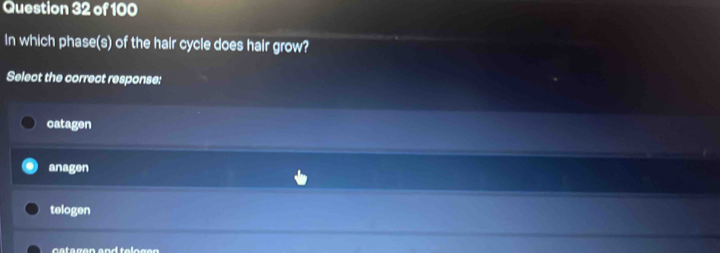 In which phase(s) of the hair cycle does hair grow?
Select the correct response:
catagen
anagen
telogen