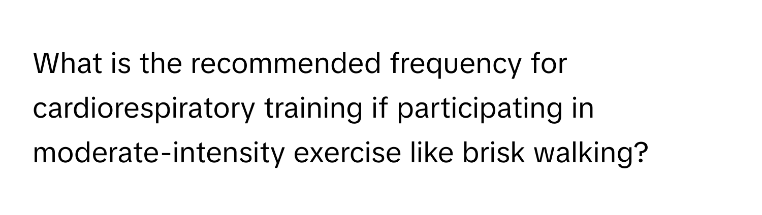 What is the recommended frequency for cardiorespiratory training if participating in moderate-intensity exercise like brisk walking?