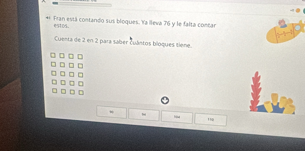 Fran está contando sus bloques. Ya Ileva 76 y le falta contar
estos.
Cuenta de 2 en 2 para saber cuántos bloques tiene.
90
94 104
110