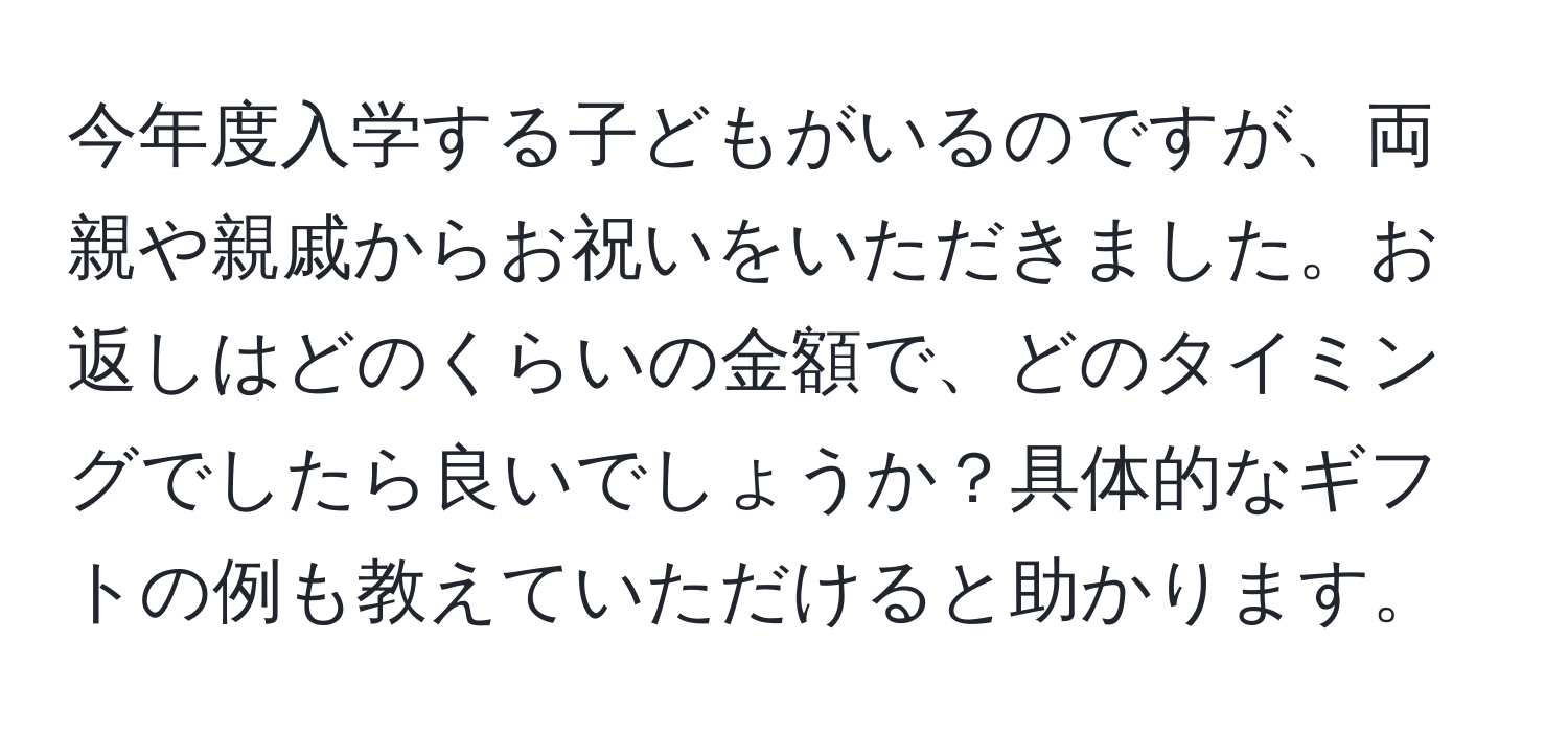 今年度入学する子どもがいるのですが、両親や親戚からお祝いをいただきました。お返しはどのくらいの金額で、どのタイミングでしたら良いでしょうか？具体的なギフトの例も教えていただけると助かります。