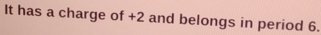 It has a charge of +2 and belongs in period 6.