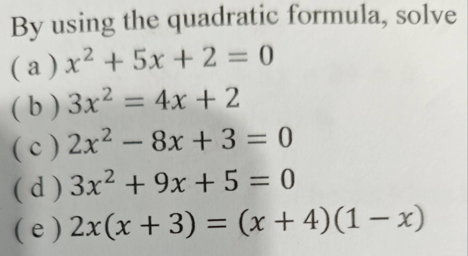 By using the quadratic formula, solve 
( a ) x^2+5x+2=0
( b ) 3x^2=4x+2
( c ) 2x^2-8x+3=0
( d ) 3x^2+9x+5=0
( e ) 2x(x+3)=(x+4)(1-x)