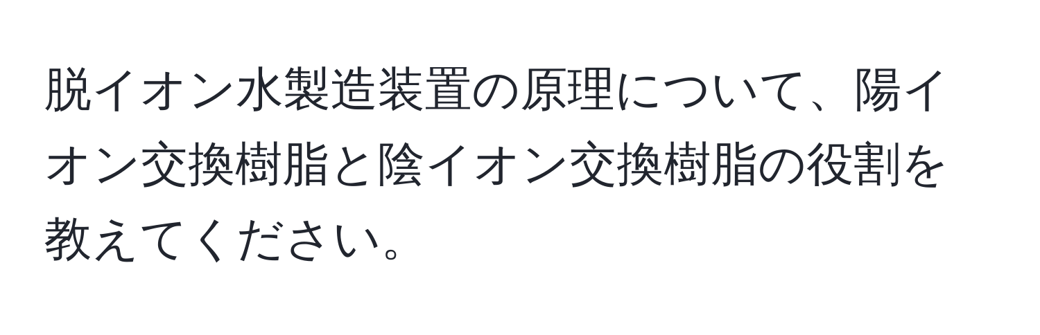 脱イオン水製造装置の原理について、陽イオン交換樹脂と陰イオン交換樹脂の役割を教えてください。