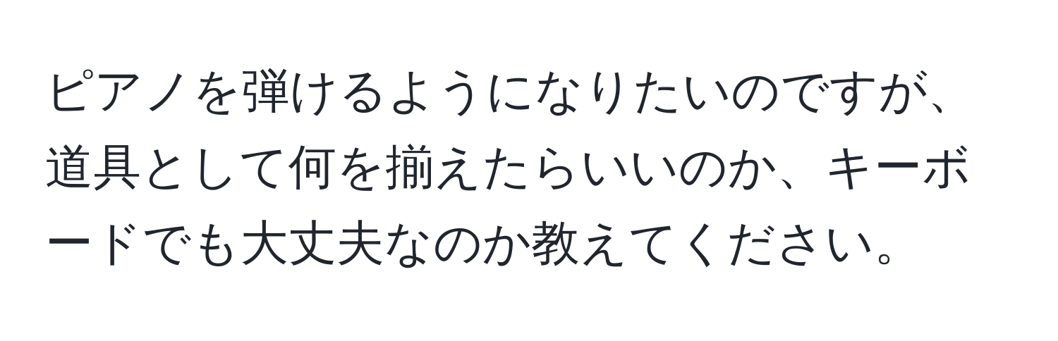 ピアノを弾けるようになりたいのですが、道具として何を揃えたらいいのか、キーボードでも大丈夫なのか教えてください。