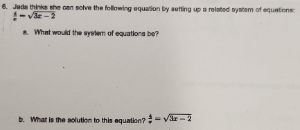 Jada thinks she can solve the following equation by setting up a related system of equations:
 4/x =sqrt(3x-2)
a. What would the system of equations be? 
b. What is the solution to this equation?  4/x =sqrt(3x-2)