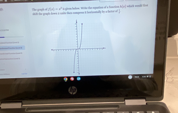 th The graph of f(x)=x^3 is given below. Write the equation of a function h(x) which would first 
shift the graph down 2 units then compress it horizontally by a factor of  1/4 . 
1159PM 
olated Function ()Level 2) 
ansformed Function (Lavel 2) 
canfarmed Function (evel 2) 
ortial Rogressions (Larve 1) 

y Lnig Out 
Oct I