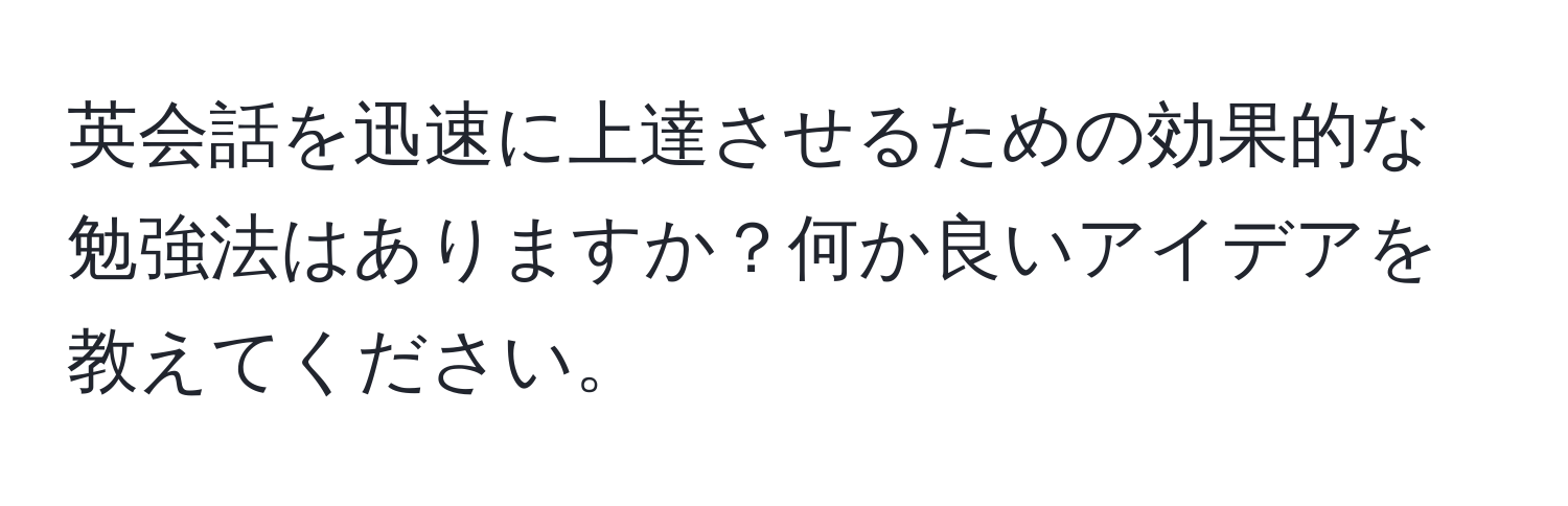 英会話を迅速に上達させるための効果的な勉強法はありますか？何か良いアイデアを教えてください。