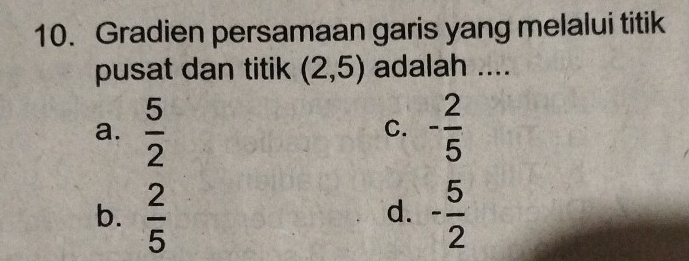 Gradien persamaan garis yang melalui titik
pusat dan titik (2,5) adalah ....
a.  5/2  - 2/5 
C.
b.  2/5  - 5/2 
d.