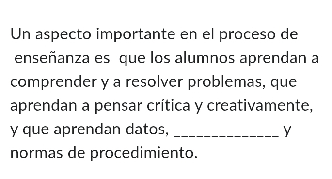 Un aspecto importante en el proceso de 
enseñanza es que los alumnos aprendan a 
comprender y a resolver problemas, que 
aprendan a pensar crítica y creativamente, 
y que aprendan datos, _y 
normas de procedimiento.