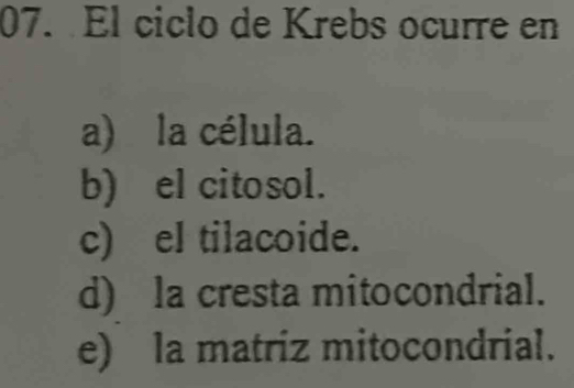 El ciclo de Krebs ocurre en
a) la célula.
b) el citosol.
c) el tilacoide.
d) la cresta mitocondrial.
e) la matriz mitocondrial.