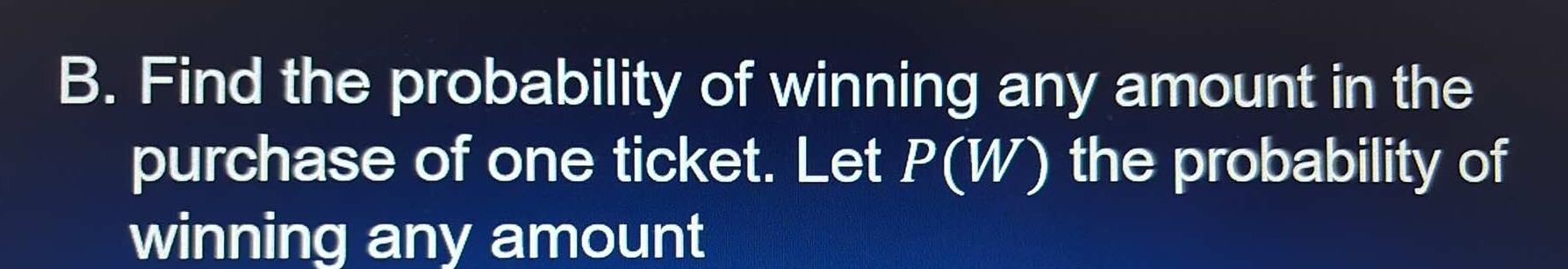 Find the probability of winning any amount in the 
purchase of one ticket. Let P(W) the probability of 
winning any amount