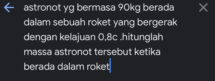 astronot yg bermasa 90kg berada × 
dalam sebuah roket yang bergerak 
dengan kelajuan 0,8c.hitunglah 
massa astronot tersebut ketika 
berada dalam roket