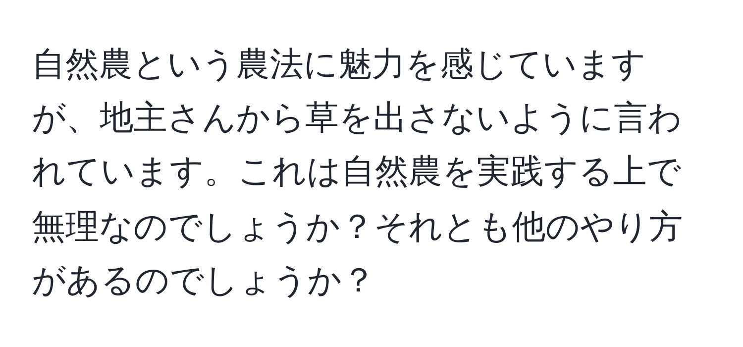 自然農という農法に魅力を感じていますが、地主さんから草を出さないように言われています。これは自然農を実践する上で無理なのでしょうか？それとも他のやり方があるのでしょうか？