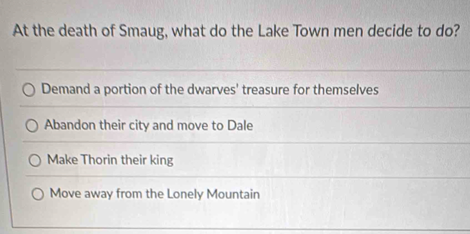 At the death of Smaug, what do the Lake Town men decide to do?
Demand a portion of the dwarves' treasure for themselves
Abandon their city and move to Dale
Make Thorin their king
Move away from the Lonely Mountain