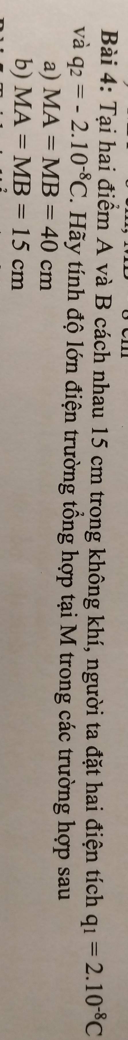 Tại hai điểm A và B cách nhau 15 cm trong không khí, người ta đặt hai điện tích q_1=2.10^(-8)C
và q_2=-2.10^(-8)C. Hãy tính độ lớn điện trường tổng hợp tại M trong các trường hợp sau 
a) MA=MB=40cm
b) MA=MB=15cm