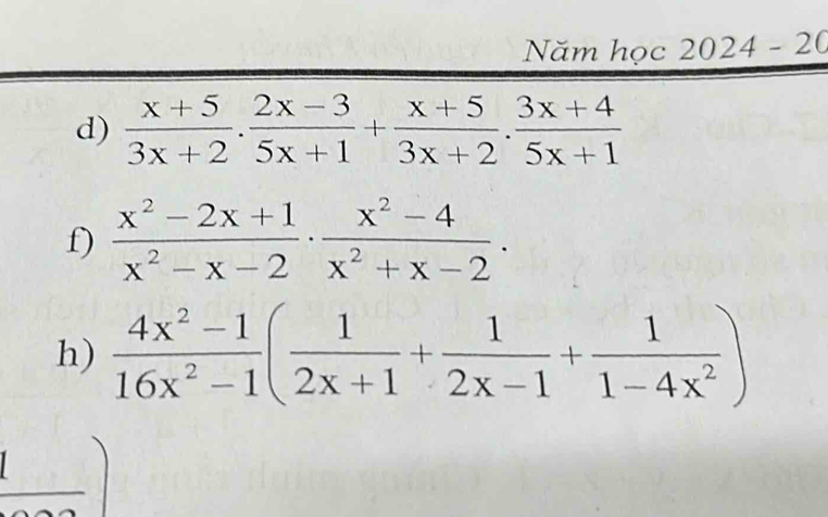 Năm học 2024-20 
d)  (x+5)/3x+2 ·  (2x-3)/5x+1 + (x+5)/3x+2 ·  (3x+4)/5x+1 
f)  (x^2-2x+1)/x^2-x-2 ·  (x^2-4)/x^2+x-2 ·
h)  (4x^2-1)/16x^2-1 ( 1/2x+1 + 1/2x-1 + 1/1-4x^2 )