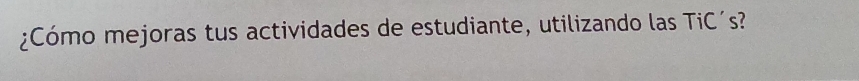 ¿Cómo mejoras tus actividades de estudiante, utilizando las TiC´s?