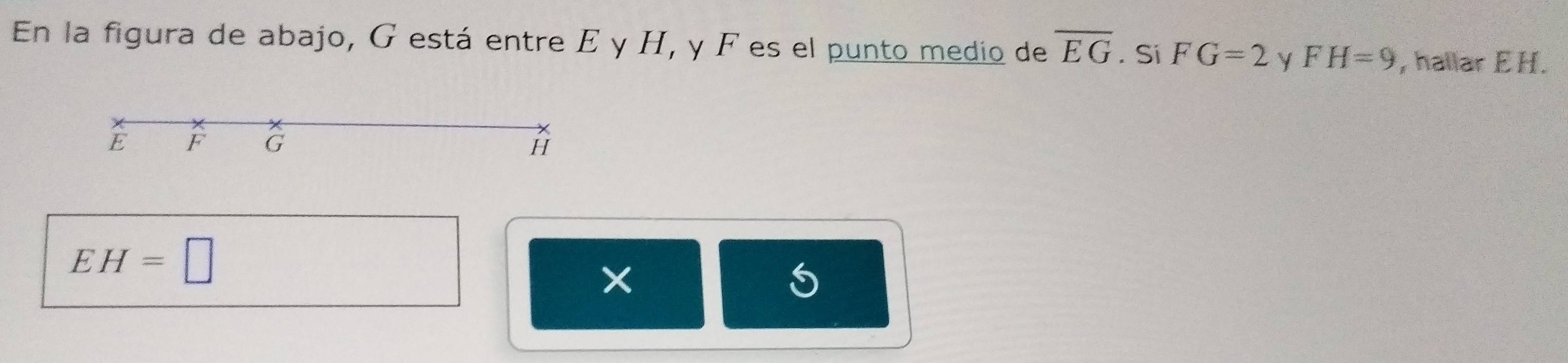 En la figura de abajo, G está entre E y H, y F es el punto medio de overline EG. Si FG=2 FH=9 , hallar E H.
E F G H
EH=□