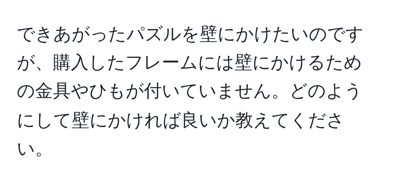 できあがったパズルを壁にかけたいのですが、購入したフレームには壁にかけるための金具やひもが付いていません。どのようにして壁にかければ良いか教えてください。