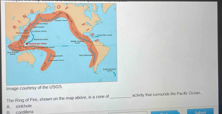 The Ring of Fire, shown on the map above, is a zone of_ activity that surrounds the Pacific Ocean.
A. sinkhole
B. cordillera
Submit