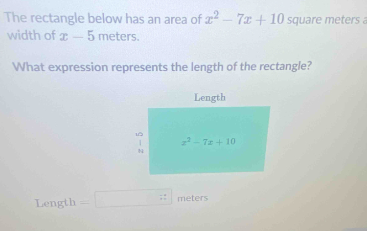 The rectangle below has an area of x^2-7x+10 square meters a
width of x-5meters.
What expression represents the length of the rectangle?
Length =□ beginarrayr - +endarray meters