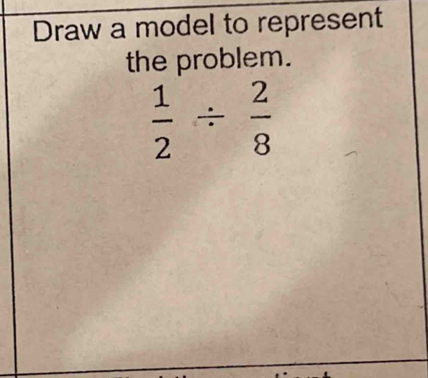 Draw a model to represent 
the problem.
 1/2 /  2/8 