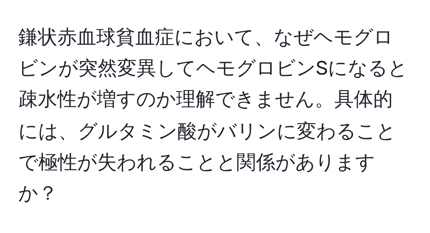 鎌状赤血球貧血症において、なぜヘモグロビンが突然変異してヘモグロビンSになると疎水性が増すのか理解できません。具体的には、グルタミン酸がバリンに変わることで極性が失われることと関係がありますか？