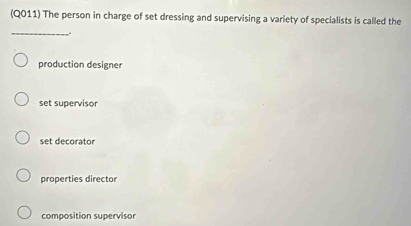 (Q011) The person in charge of set dressing and supervising a variety of specialists is called the
_
production designer
set supervisor
set decorator
properties director
composition supervisor