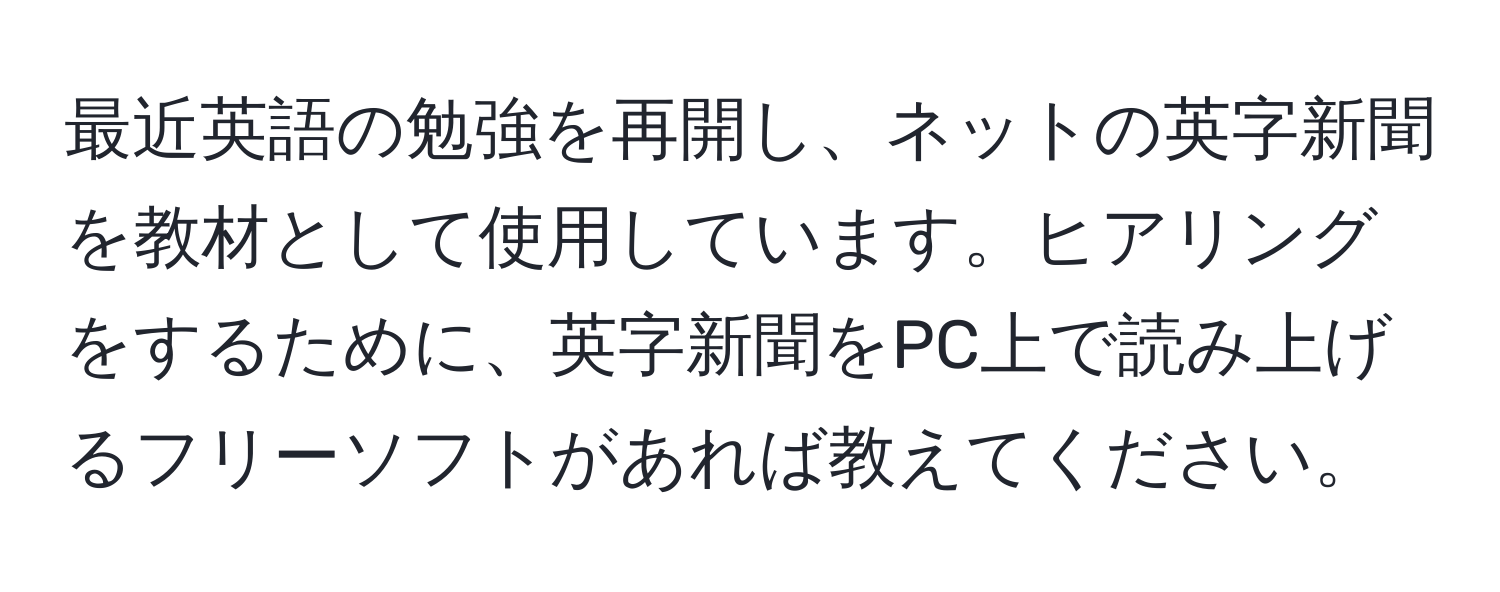 最近英語の勉強を再開し、ネットの英字新聞を教材として使用しています。ヒアリングをするために、英字新聞をPC上で読み上げるフリーソフトがあれば教えてください。