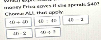 money Erica saves if she spends $40?
Choose ALL that apply.
40/ 40 40/ 40 40-2
40· 2 40/ 2