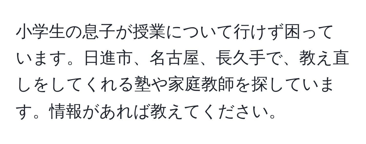 小学生の息子が授業について行けず困っています。日進市、名古屋、長久手で、教え直しをしてくれる塾や家庭教師を探しています。情報があれば教えてください。