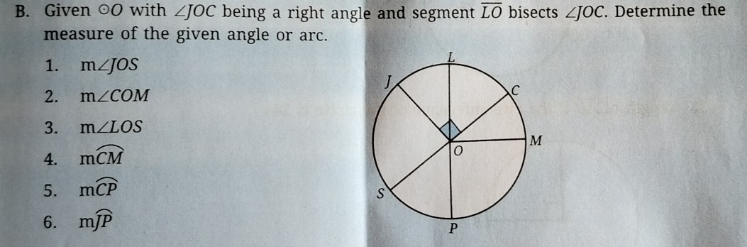 Given odot O with ∠ JOC being a right angle and segment overline LO bisects ∠ JOC. . Determine the 
measure of the given angle or arc. 
1. m∠ JOS
2. m∠ COM
3. m∠ LOS
4. moverline CM
5. moverline CP
6. mwidehat JP