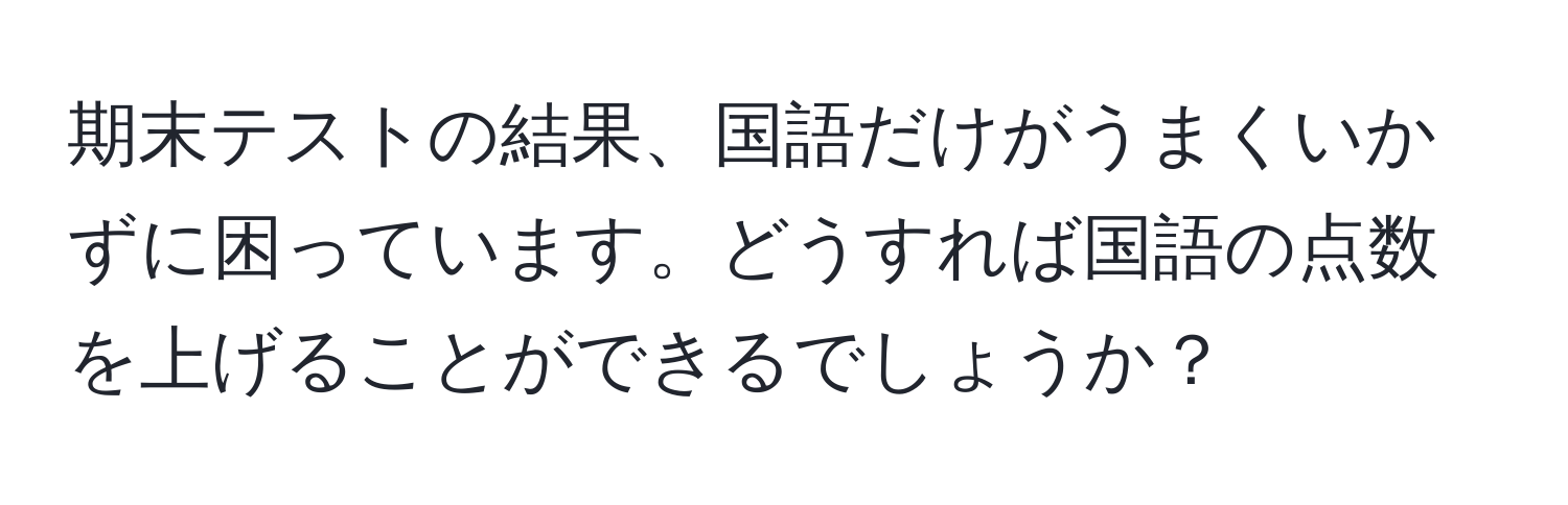 期末テストの結果、国語だけがうまくいかずに困っています。どうすれば国語の点数を上げることができるでしょうか？