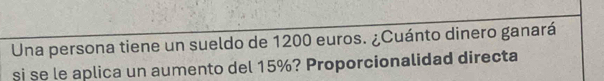 Una persona tiene un sueldo de 1200 euros. ¿Cuánto dinero ganará 
si se le aplica un aumento del 15%? Proporcionalidad directa