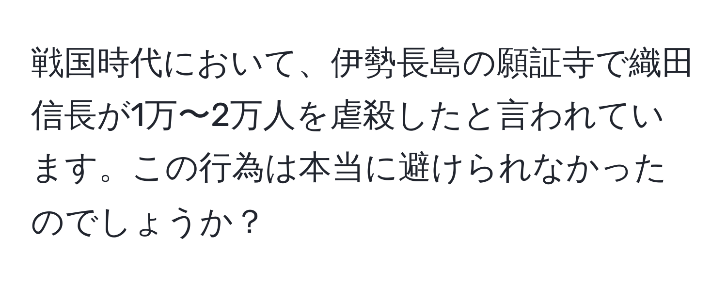 戦国時代において、伊勢長島の願証寺で織田信長が1万〜2万人を虐殺したと言われています。この行為は本当に避けられなかったのでしょうか？