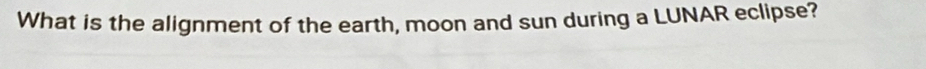 What is the alignment of the earth, moon and sun during a LUNAR eclipse?