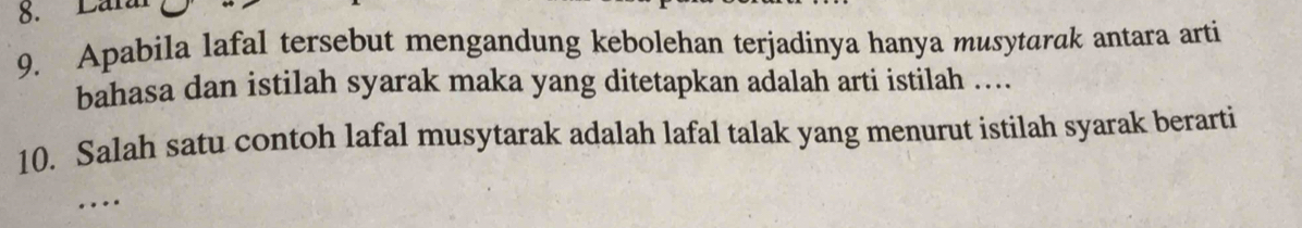 Lăn 
9. Apabila lafal tersebut mengandung kebolehan terjadinya hanya musytarak antara arti 
bahasa dan istilah syarak maka yang ditetapkan adalah arti istilah .... 
10. Salah satu contoh lafal musytarak adalah lafal talak yang menurut istilah syarak berarti 
…