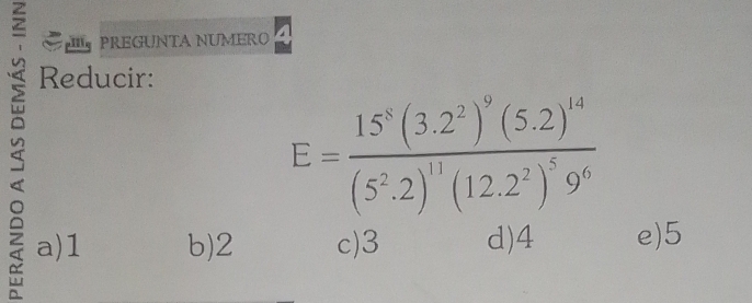 PREGUNTA NUMERO
:
Reducir:
E=frac 15^8(3.2^2)^9(5.2)^14(5^2.2)^11(12.2^2)^59^6
a) 1 b) 2 c) 3 d) 4 e) 5