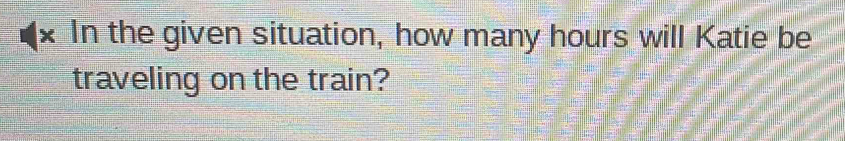 In the given situation, how many hours will Katie be 
traveling on the train?