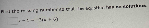 Find the missing number so that the equation has no solutions.
□ x-1=-3(x+6)