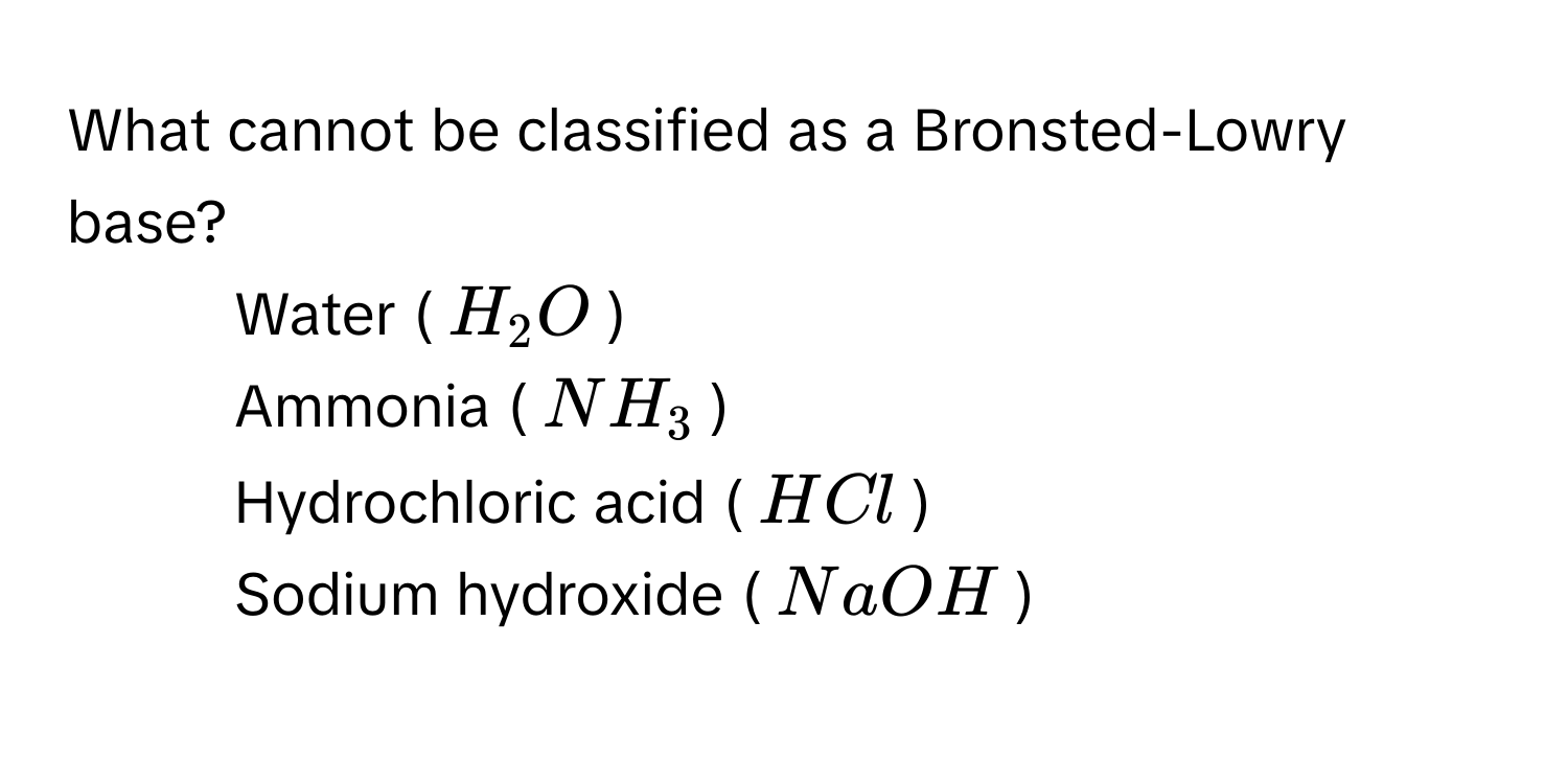 What cannot be classified as a Bronsted-Lowry base?

1) Water ($H_2O$)
2) Ammonia ($NH_3$)
3) Hydrochloric acid ($HCl$)
4) Sodium hydroxide ($NaOH$)