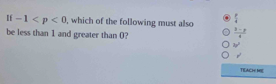 If -1 , which of the following must also
 p/4 
be less than 1 and greater than 0?
 (3-p)/4 
2p^2
p^2
TEACH ME