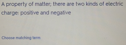 A property of matter; there are two kinds of electric 
charge: positive and negative 
Choose matching term