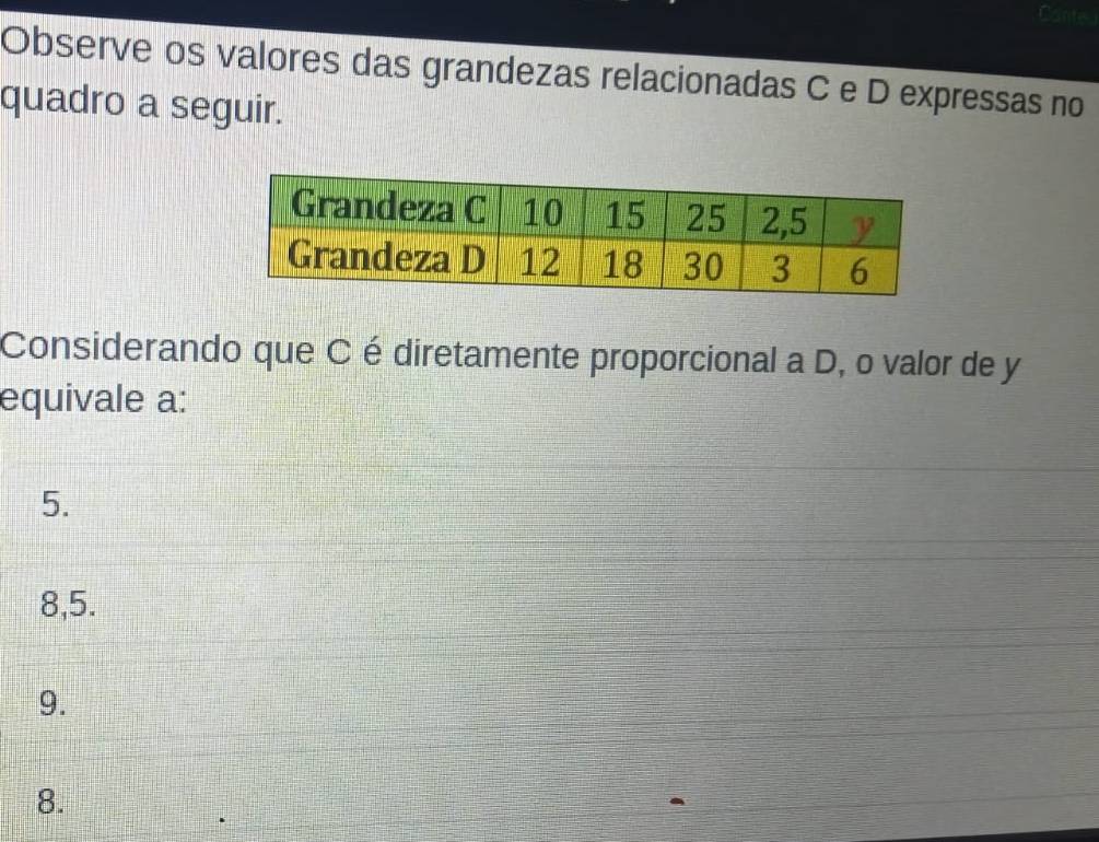 Observe os valores das grandezas relacionadas C e D expressas no
quadro a seguir.
Considerando que C é diretamente proporcional a D, o valor de y
equivale a:
5.
8,5.
9.
8.