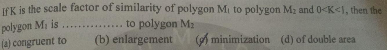 IfK is the scale factor of similarity of polygon M_1 to polygon M_2 and 0 , then the
polygon M₁ is …… to polygon M_2
(a) congruent to (b) enlargement (9) minimization (d) of double area