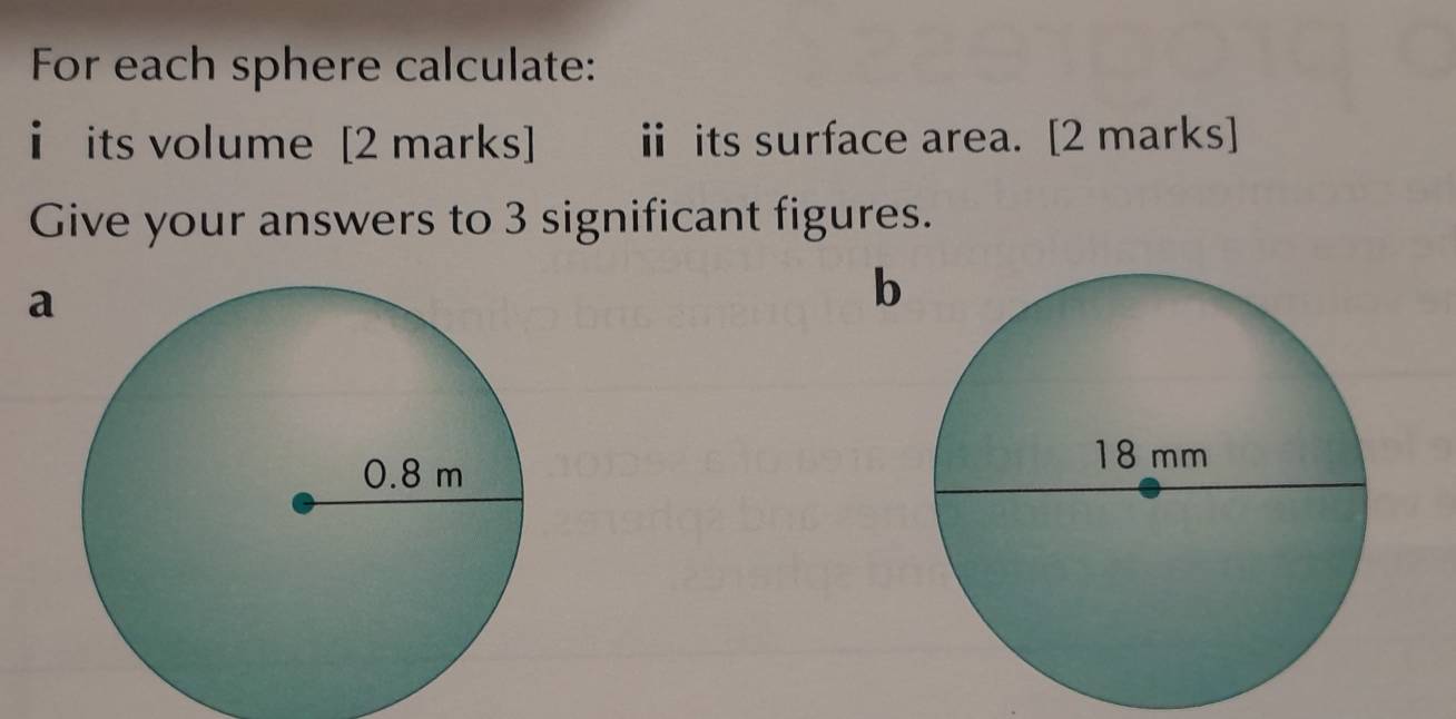 For each sphere calculate: 
i its volume [2 marks] ⅱ its surface area. [2 marks] 
Give your answers to 3 significant figures. 
a 
b