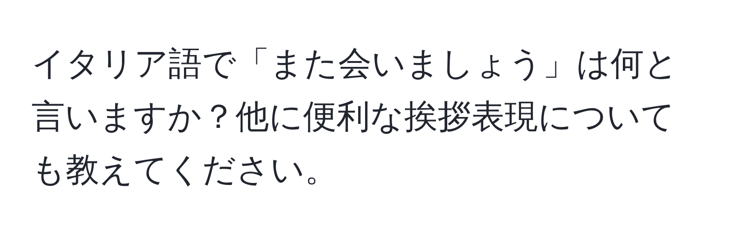 イタリア語で「また会いましょう」は何と言いますか？他に便利な挨拶表現についても教えてください。