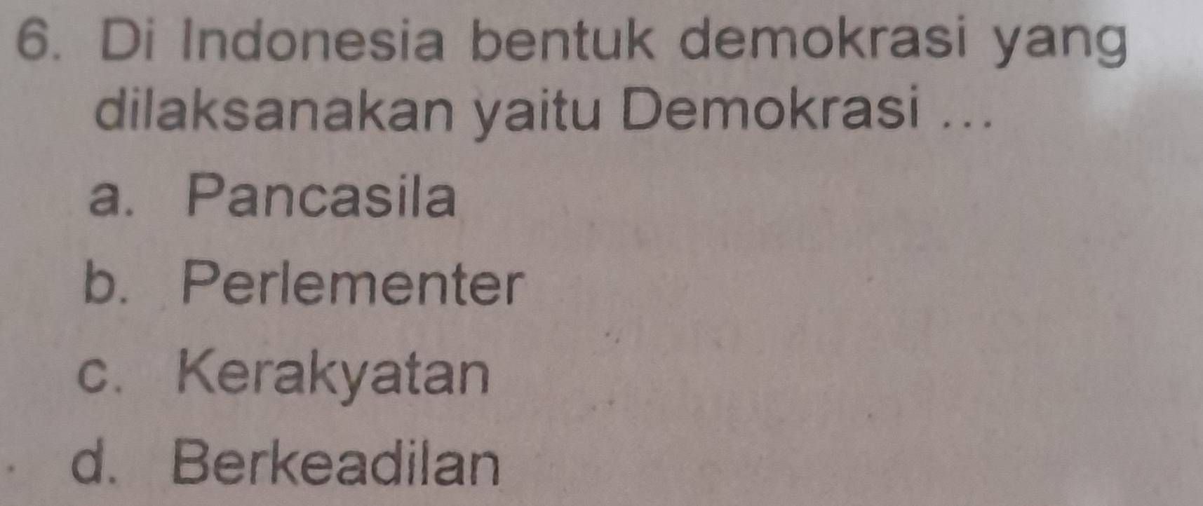 Di Indonesia bentuk demokrasi yang
dilaksanakan yaitu Demokrasi ...
a. Pancasila
b. Perlementer
c. Kerakyatan
d. Berkeadilan